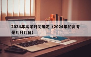 2024年高考时间确定（2024年的高考是几月几日）