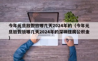 今年元旦放假放哪几天2024年的（今年元旦放假放哪几天2024年的深圳住房公积金）