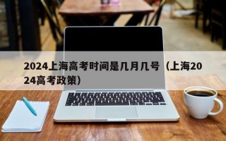2024上海高考时间是几月几号（上海2024高考政策）