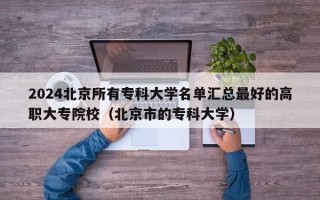 2024北京所有专科大学名单汇总最好的高职大专院校（北京市的专科大学）