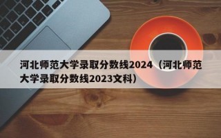 河北师范大学录取分数线2024（河北师范大学录取分数线2023文科）