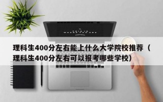 理科生400分左右能上什么大学院校推荐（理科生400分左右可以报考哪些学校）