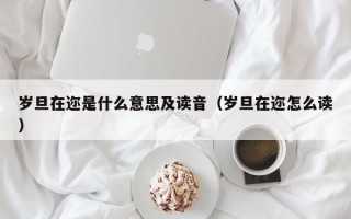 岁旦在迩是什么意思及读音（岁旦在迩怎么读）