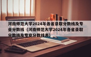 河南师范大学2024年各省录取分数线及专业分数线（河南师范大学2024年各省录取分数线及专业分数线表）