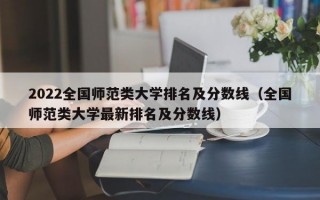 2022全国师范类大学排名及分数线（全国师范类大学最新排名及分数线）