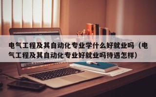 电气工程及其自动化专业学什么好就业吗（电气工程及其自动化专业好就业吗待遇怎样）