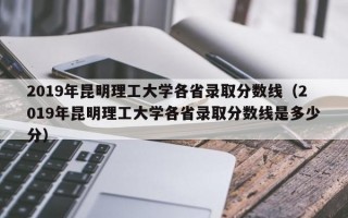 2019年昆明理工大学各省录取分数线（2019年昆明理工大学各省录取分数线是多少分）