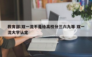 教育部:双一流不是给高校分三六九等 双一流大学认定