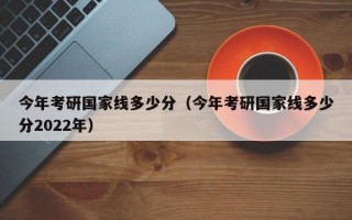 今年考研国家线多少分（今年考研国家线多少分2022年）