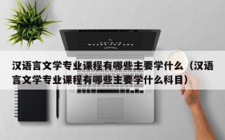 汉语言文学专业课程有哪些主要学什么（汉语言文学专业课程有哪些主要学什么科目）