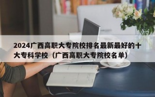 2024广西高职大专院校排名最新最好的十大专科学校（广西高职大专院校名单）