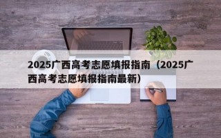 2025广西高考志愿填报指南（2025广西高考志愿填报指南最新）