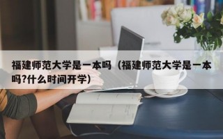 福建师范大学是一本吗（福建师范大学是一本吗?什么时间开学）