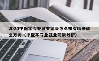 2024中医学专业就业前景怎么样有哪些就业方向（中医学专业就业前景分析）