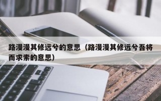 路漫漫其修远兮的意思（路漫漫其修远兮吾将而求索的意思）