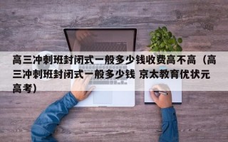 高三冲刺班封闭式一般多少钱收费高不高（高三冲刺班封闭式一般多少钱 京太教育优状元高考）