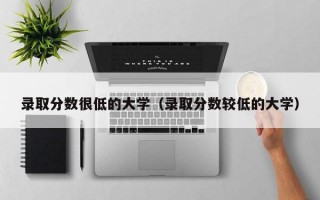 录取分数很低的大学（录取分数较低的大学）