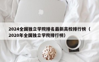 2024全国独立学院排名最新高校排行榜（2020年全国独立学院排行榜）