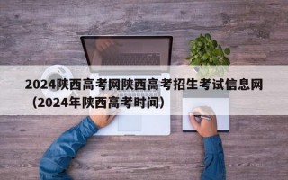 2024陕西高考网陕西高考招生考试信息网（2024年陕西高考时间）