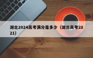 湖北2024高考满分是多少（湖北高考2821）