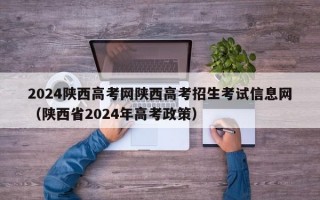 2024陕西高考网陕西高考招生考试信息网（陕西省2024年高考政策）