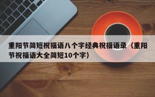 重阳节简短祝福语八个字经典祝福语录（重阳节祝福语大全简短10个字）