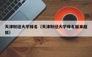 天津财经大学排名（天津财经大学排名越来越低）