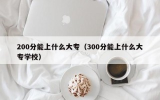 200分能上什么大专（300分能上什么大专学校）