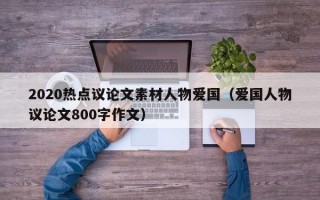 2020热点议论文素材人物爱国（爱国人物议论文800字作文）