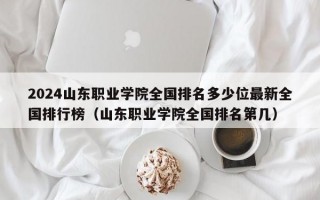 2024山东职业学院全国排名多少位最新全国排行榜（山东职业学院全国排名第几）