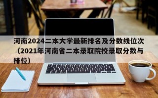 河南2024二本大学最新排名及分数线位次（2021年河南省二本录取院校录取分数与排位）