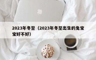 2023年冬至（2023年冬至出生的兔宝宝好不好）