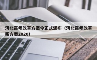 河北高考改革方案今正式颁布（河北高考改革新方案2020）