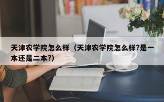 天津农学院怎么样（天津农学院怎么样?是一本还是二本?）