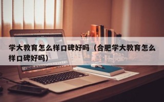 学大教育怎么样口碑好吗（合肥学大教育怎么样口碑好吗）