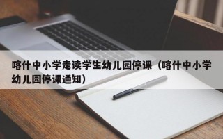 喀什中小学走读学生幼儿园停课（喀什中小学幼儿园停课通知）