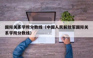 国际关系学院分数线（中国人民解放军国际关系学院分数线）