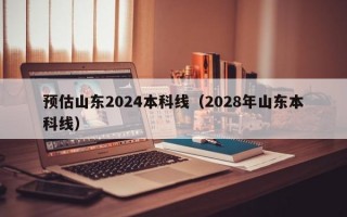 预估山东2024本科线（2028年山东本科线）