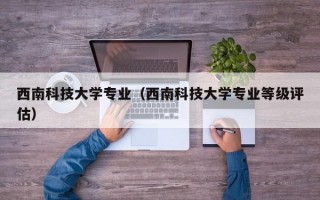 西南科技大学专业（西南科技大学专业等级评估）