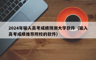 2024年输入高考成绩预测大学软件（输入高考成绩推荐院校的软件）