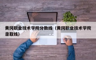 黄冈职业技术学院分数线（黄冈职业技术学院录取线）