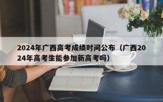 2024年广西高考成绩时间公布（广西2024年高考生能参加新高考吗）