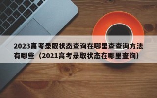 2023高考录取状态查询在哪里查查询方法有哪些（2021高考录取状态在哪里查询）