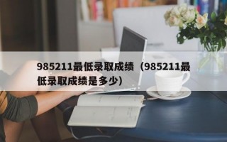 985211最低录取成绩（985211最低录取成绩是多少）