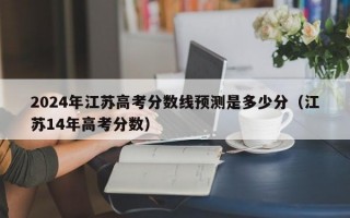 2024年江苏高考分数线预测是多少分（江苏14年高考分数）