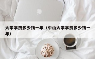 大学学费多少钱一年（中山大学学费多少钱一年）