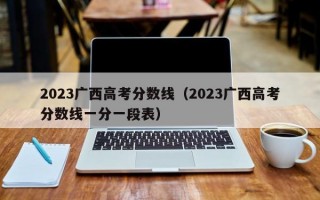 2023广西高考分数线（2023广西高考分数线一分一段表）