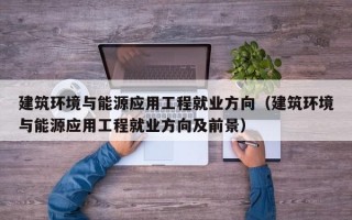 建筑环境与能源应用工程就业方向（建筑环境与能源应用工程就业方向及前景）