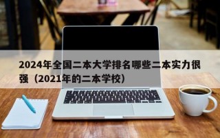 2024年全国二本大学排名哪些二本实力很强（2021年的二本学校）