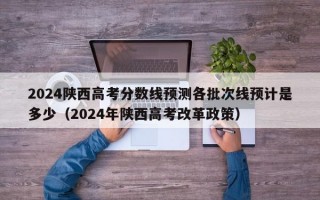 2024陕西高考分数线预测各批次线预计是多少（2024年陕西高考改革政策）